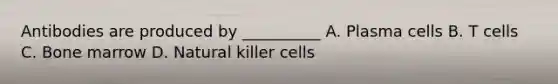 Antibodies are produced by __________ A. Plasma cells B. T cells C. Bone marrow D. Natural killer cells