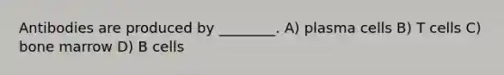 Antibodies are produced by ________. A) plasma cells B) T cells C) bone marrow D) B cells