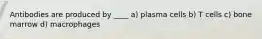 Antibodies are produced by ____ a) plasma cells b) T cells c) bone marrow d) macrophages