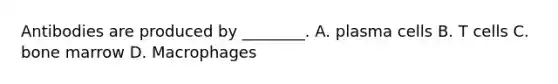 Antibodies are produced by ________. A. plasma cells B. T cells C. bone marrow D. Macrophages