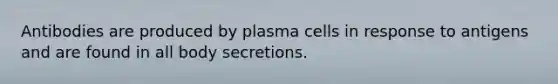 Antibodies are produced by plasma cells in response to antigens and are found in all body secretions.