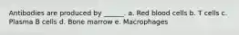 Antibodies are produced by ______. a. Red blood cells b. T cells c. Plasma B cells d. Bone marrow e. Macrophages