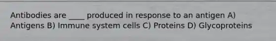 Antibodies are ____ produced in response to an antigen A) Antigens B) Immune system cells C) Proteins D) Glycoproteins