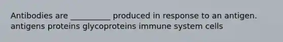 Antibodies are __________ produced in response to an antigen. antigens proteins glycoproteins immune system cells