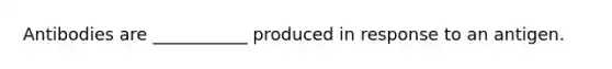 Antibodies are ___________ produced in response to an antigen.