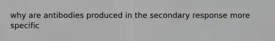 why are antibodies produced in the secondary response more specific