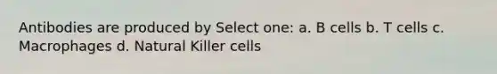 Antibodies are produced by Select one: a. B cells b. T cells c. Macrophages d. Natural Killer cells