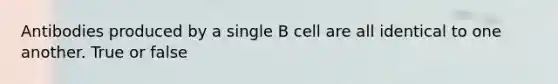 Antibodies produced by a single B cell are all identical to one another. True or false