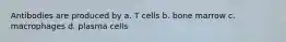 Antibodies are produced by a. T cells b. bone marrow c. macrophages d. plasma cells