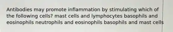 Antibodies may promote inflammation by stimulating which of the following cells? mast cells and lymphocytes basophils and eosinophils neutrophils and eosinophils basophils and mast cells