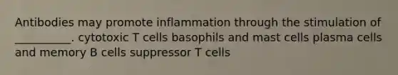 Antibodies may promote inflammation through the stimulation of __________. cytotoxic T cells basophils and mast cells plasma cells and memory B cells suppressor T cells