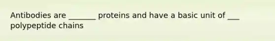 Antibodies are _______ proteins and have a basic unit of ___ polypeptide chains