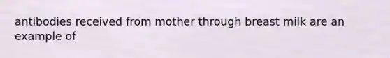 antibodies received from mother through breast milk are an example of