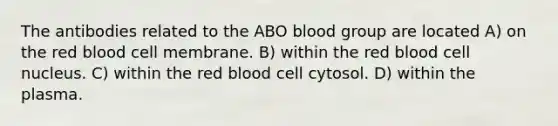 The antibodies related to the ABO blood group are located A) on the red blood cell membrane. B) within the red blood cell nucleus. C) within the red blood cell cytosol. D) within the plasma.