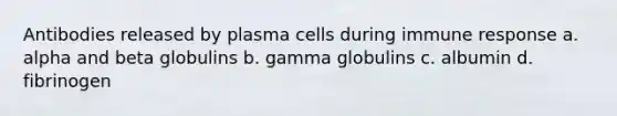 Antibodies released by plasma cells during immune response a. alpha and beta globulins b. gamma globulins c. albumin d. fibrinogen