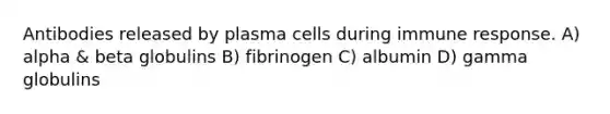 Antibodies released by plasma cells during immune response. A) alpha & beta globulins B) fibrinogen C) albumin D) gamma globulins