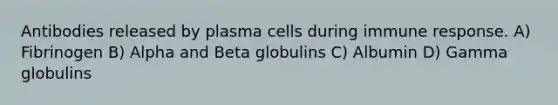 Antibodies released by plasma cells during <a href='https://www.questionai.com/knowledge/krhPdp6cmU-immune-response' class='anchor-knowledge'>immune response</a>. A) Fibrinogen B) Alpha and Beta globulins C) Albumin D) Gamma globulins