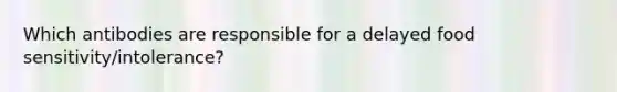 Which antibodies are responsible for a delayed food sensitivity/intolerance?