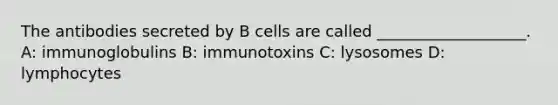 The antibodies secreted by B cells are called ___________________. A: immunoglobulins B: immunotoxins C: lysosomes D: lymphocytes