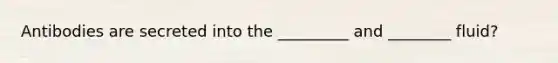 Antibodies are secreted into the _________ and ________ fluid?