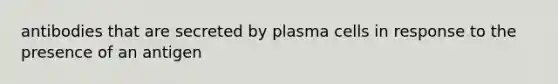 antibodies that are secreted by plasma cells in response to the presence of an antigen