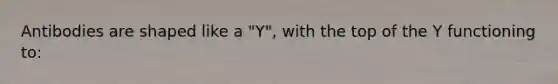 Antibodies are shaped like a "Y", with the top of the Y functioning to: