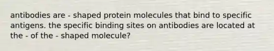 antibodies are - shaped protein molecules that bind to specific antigens. the specific binding sites on antibodies are located at the - of the - shaped molecule?