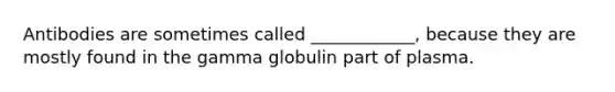 Antibodies are sometimes called ____________, because they are mostly found in the gamma globulin part of plasma.