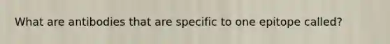 What are antibodies that are specific to one epitope called?