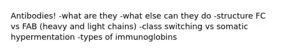 Antibodies! -what are they -what else can they do -structure FC vs FAB (heavy and light chains) -class switching vs somatic hypermentation -types of immunoglobins