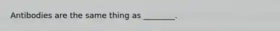 Antibodies are the same thing as ________.