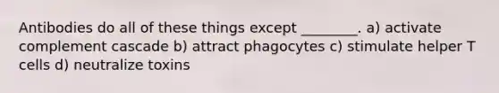 Antibodies do all of these things except ________. a) activate complement cascade b) attract phagocytes c) stimulate helper T cells d) neutralize toxins