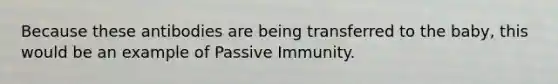 Because these antibodies are being transferred to the baby, this would be an example of Passive Immunity.