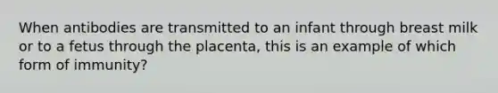 When antibodies are transmitted to an infant through breast milk or to a fetus through the placenta, this is an example of which form of immunity?