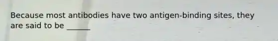 Because most antibodies have two antigen-binding sites, they are said to be ______
