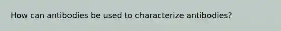 How can antibodies be used to characterize antibodies?