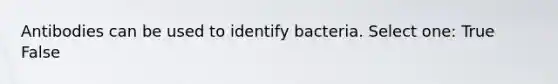 Antibodies can be used to identify bacteria. Select one: True False