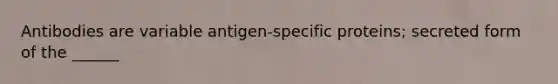 Antibodies are variable antigen-specific proteins; secreted form of the ______