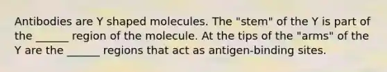 Antibodies are Y shaped molecules. The "stem" of the Y is part of the ______ region of the molecule. At the tips of the "arms" of the Y are the ______ regions that act as antigen-binding sites.