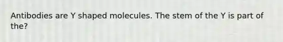 Antibodies are Y shaped molecules. The stem of the Y is part of the?