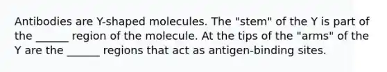 Antibodies are Y-shaped molecules. The "stem" of the Y is part of the ______ region of the molecule. At the tips of the "arms" of the Y are the ______ regions that act as antigen-binding sites.