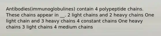 Antibodies(immunoglobulines) contain 4 polypeptide chains. These chains appear in __. 2 light chains and 2 heavy chains One light chain and 3 heavy chains 4 constant chains One heavy chains 3 light chains 4 medium chains