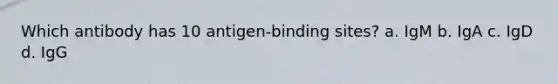 Which antibody has 10 antigen-binding sites? a. IgM b. IgA c. IgD d. IgG