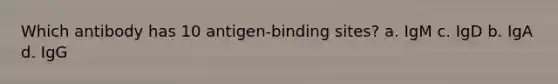 Which antibody has 10 antigen-binding sites? a. IgM c. IgD b. IgA d. IgG