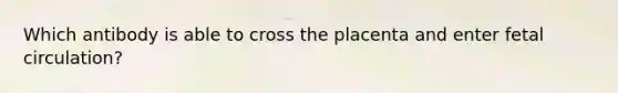 Which antibody is able to cross the placenta and enter fetal circulation?