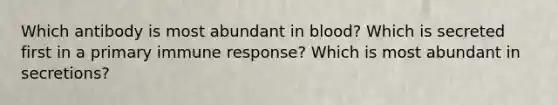 Which antibody is most abundant in blood? Which is secreted first in a primary immune response? Which is most abundant in secretions?