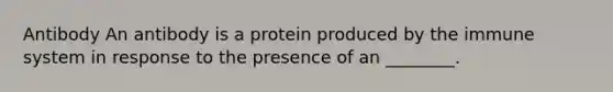 Antibody An antibody is a protein produced by the immune system in response to the presence of an ________.