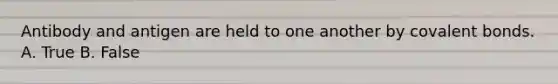 Antibody and antigen are held to one another by covalent bonds. A. True B. False