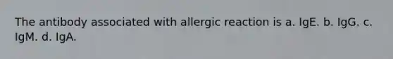 The antibody associated with allergic reaction is a. IgE. b. IgG. c. IgM. d. IgA.