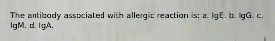 The antibody associated with allergic reaction is: a. IgE. b. IgG. c. IgM. d. IgA.